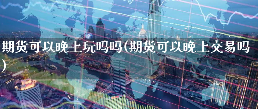 期货可以晚上玩吗吗(期货可以晚上交易吗)_https://www.nyyysy.com_期货平台_第1张