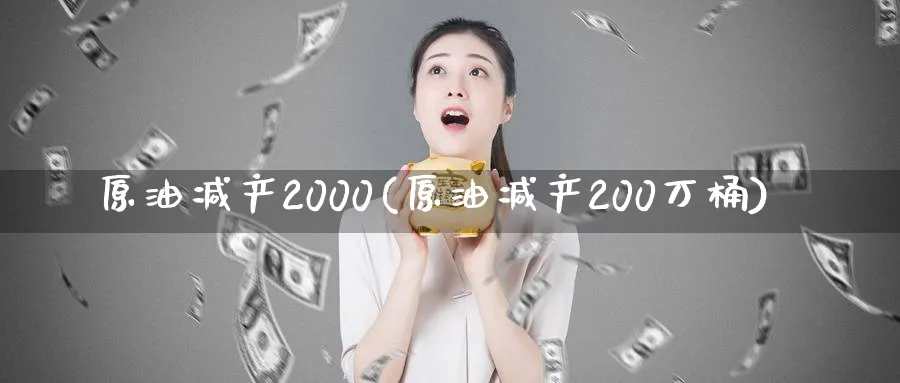 原油减产2000(原油减产200万桶)_https://www.nyyysy.com_期货喊单_第1张