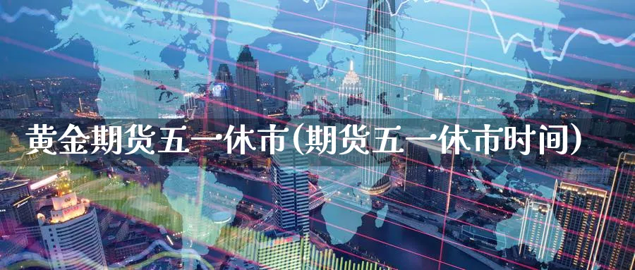 黄金期货五一休市(期货五一休市时间)_https://www.nyyysy.com_期货喊单_第1张