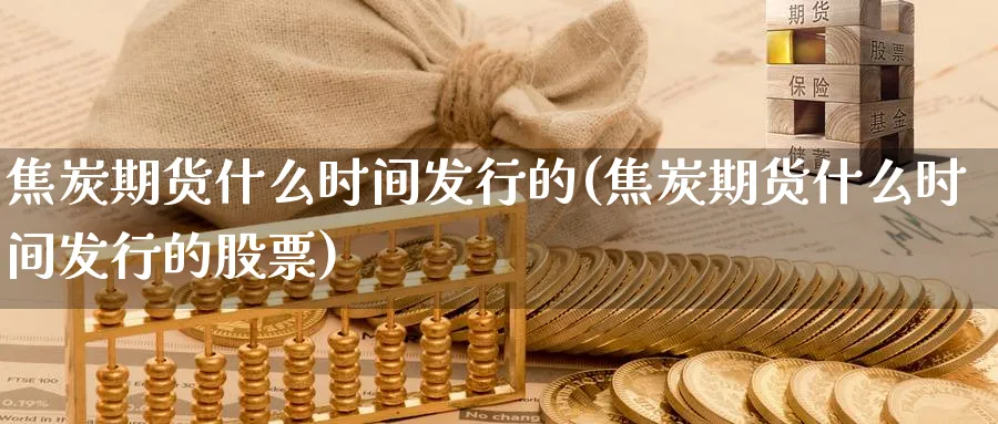 焦炭期货什么时间发行的(焦炭期货什么时间发行的股票)_期货市场_第1张_南严期货 焦炭期货什么时间发行的(焦炭期货什么时间发行的股票)_https://www.nyyysy.com_期货市场_第1张