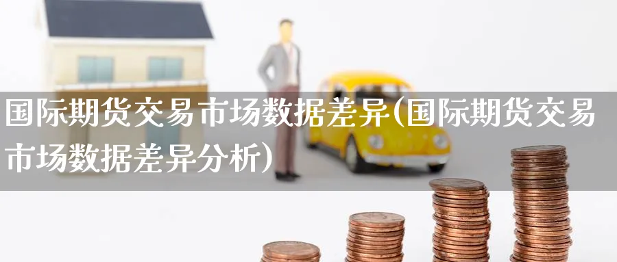 国际期货交易市场数据差异(国际期货交易市场数据差异分析)_https://www.nyyysy.com_期货行情_第1张