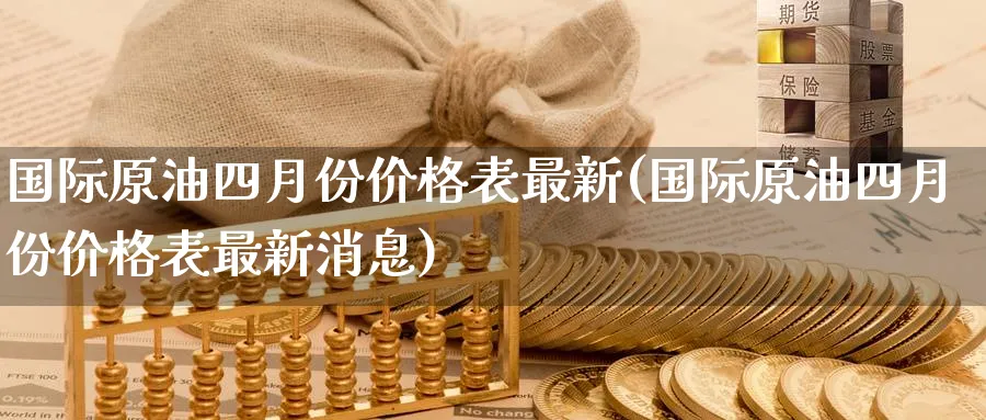 国际原油四月份价格表最新(国际原油四月份价格表最新消息)_https://www.nyyysy.com_期货分析_第1张
