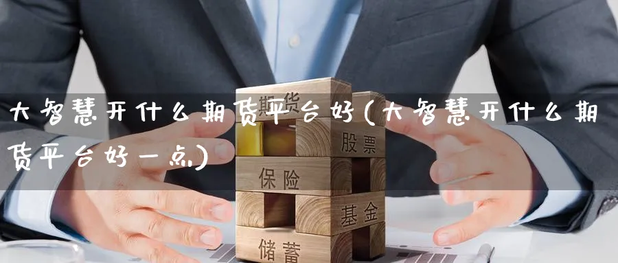 大智慧开什么期货平台好(大智慧开什么期货平台好一点)_https://www.nyyysy.com_期货行情_第1张
