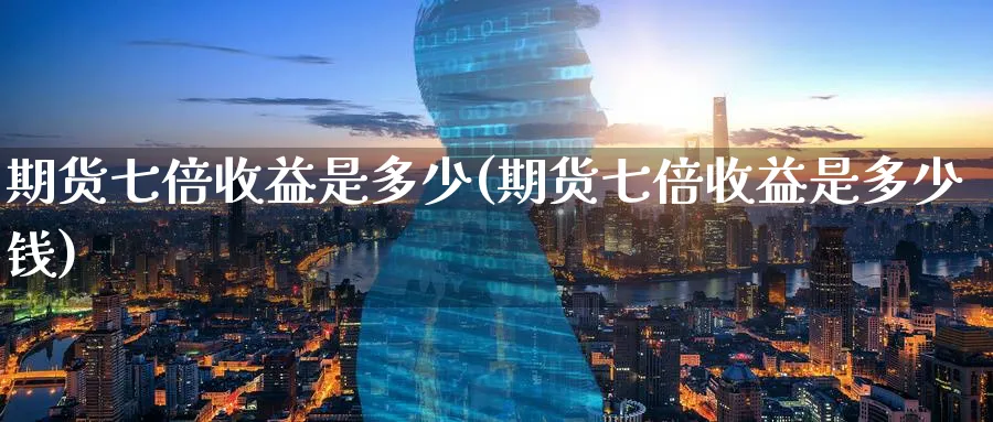 期货七倍收益是多少(期货七倍收益是多少钱)_https://www.nyyysy.com_期货直播_第1张