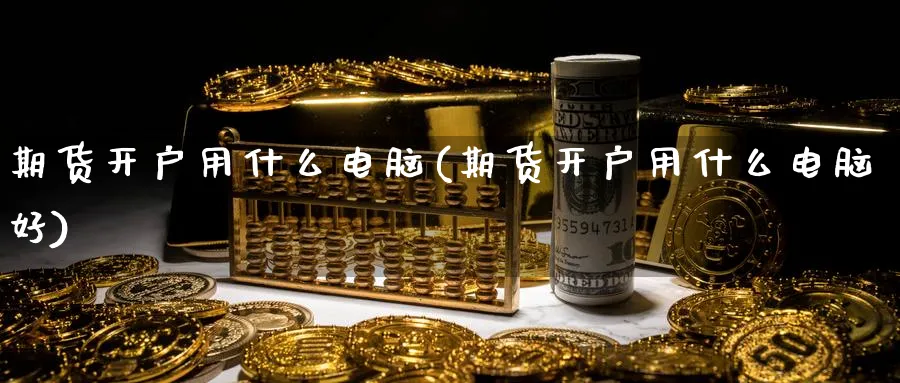 期货开户用什么电脑(期货开户用什么电脑好)_https://www.nyyysy.com_期货分析_第1张