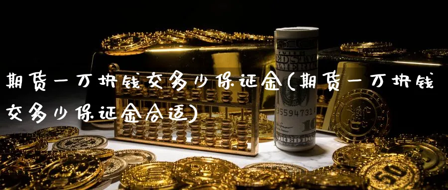 期货一万块钱交多少保证金(期货一万块钱交多少保证金合适)_https://www.nyyysy.com_期货直播_第1张