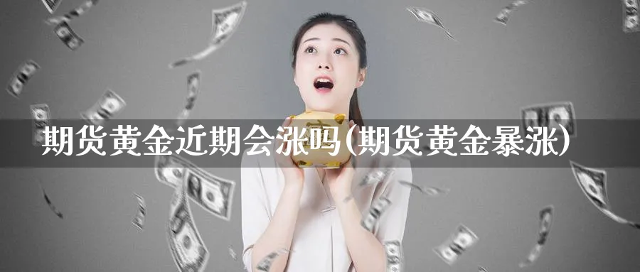 期货黄金近期会涨吗(期货黄金暴涨)_https://www.nyyysy.com_期货喊单_第1张