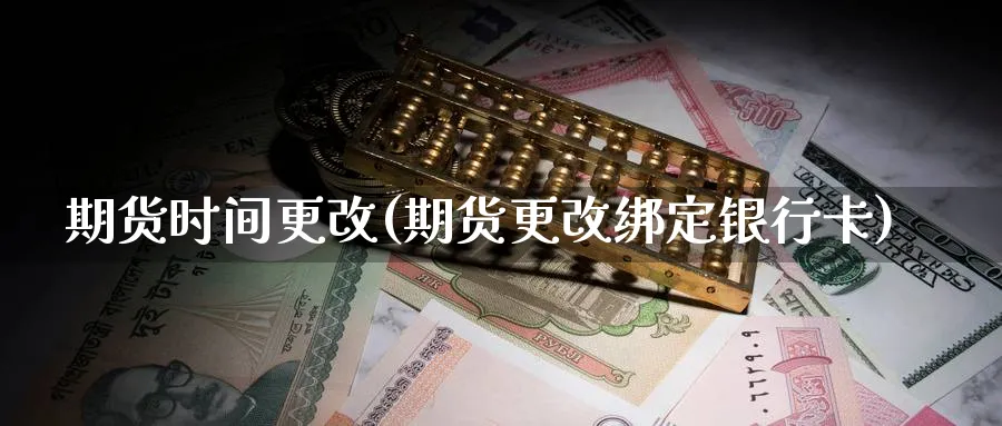期货时间更改(期货更改绑定银行卡)_https://www.nyyysy.com_期货行情_第1张