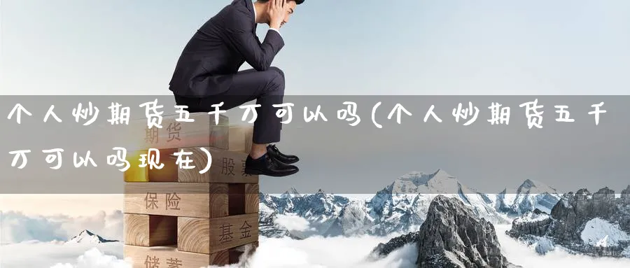 个人炒期货五千万可以吗(个人炒期货五千万可以吗现在)_https://www.nyyysy.com_期货行情_第1张
