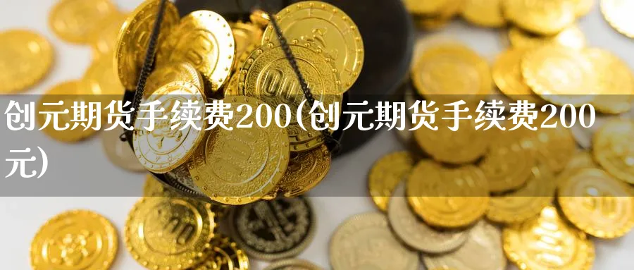 创元期货手续费200(创元期货手续费200元)_https://www.nyyysy.com_期货喊单_第1张