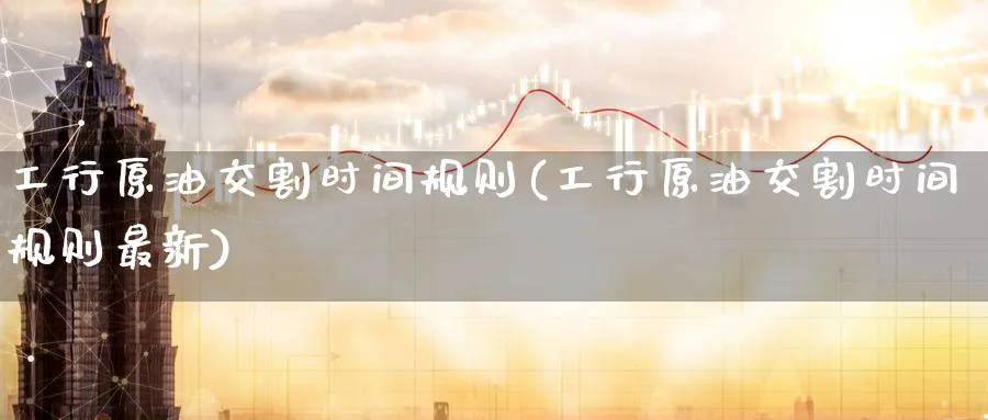 工行原油交割时间规则(工行原油交割时间规则最新)_https://www.nyyysy.com_期货分析_第1张