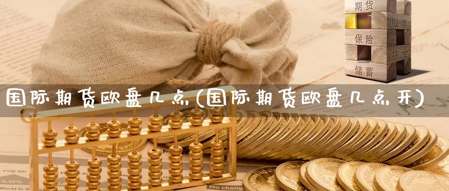 国际期货欧盘几点(国际期货欧盘几点开)_https://www.nyyysy.com_期货分析_第1张