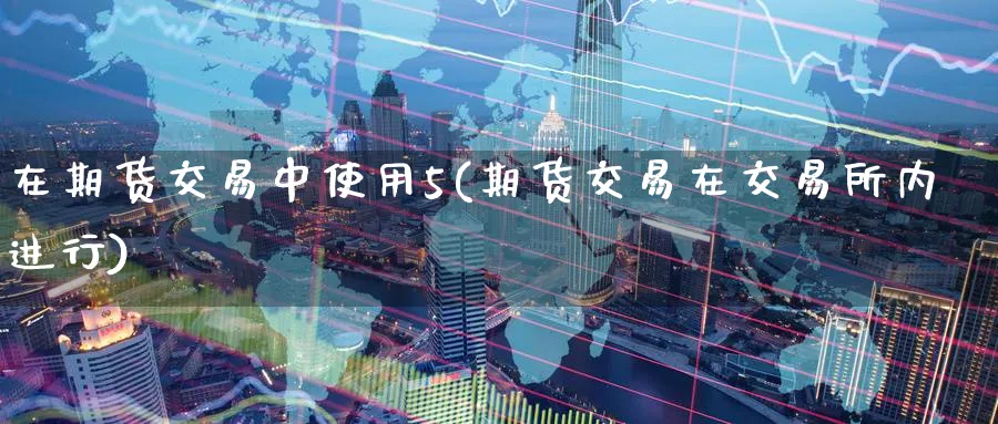 在期货交易中使用5(期货交易在交易所内进行)_https://www.nyyysy.com_期货分析_第1张
