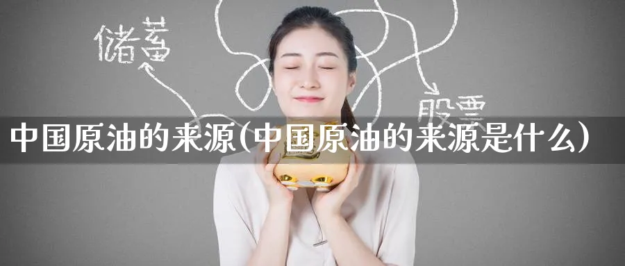 中国原油的来源(中国原油的来源是什么)_https://www.nyyysy.com_期货直播_第1张