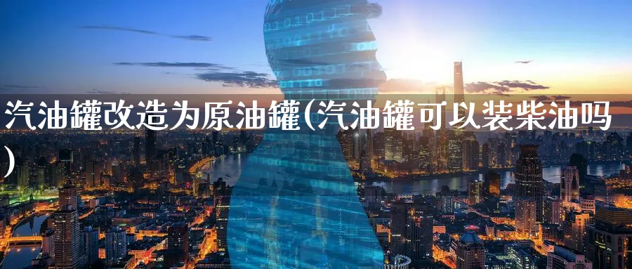 汽油罐改造为原油罐(汽油罐可以装柴油吗)_https://www.nyyysy.com_期货分析_第1张