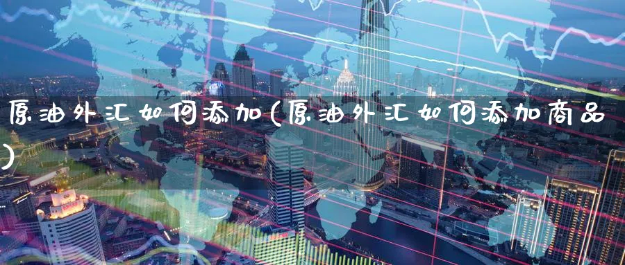 原油外汇如何添加(原油外汇如何添加商品)_期货直播_第1张_南严期货 原油外汇如何添加(原油外汇如何添加商品)_https://www.nyyysy.com_期货直播_第1张