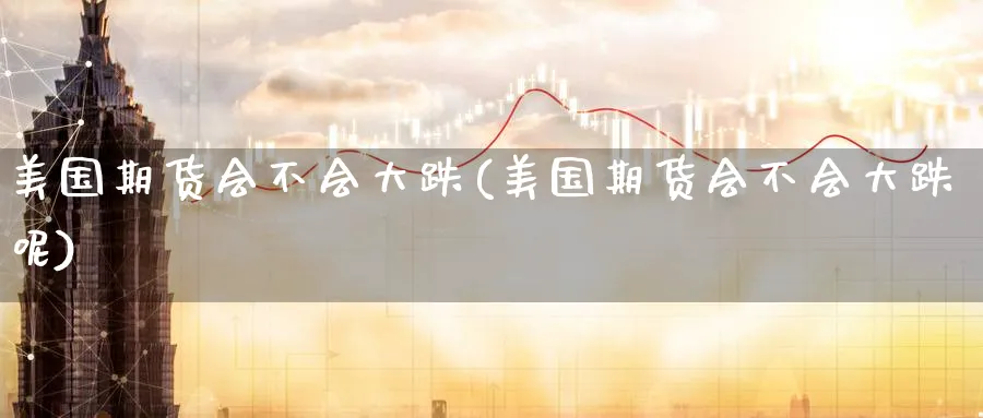 美国期货会不会大跌(美国期货会不会大跌呢)_https://www.nyyysy.com_期货行情_第1张