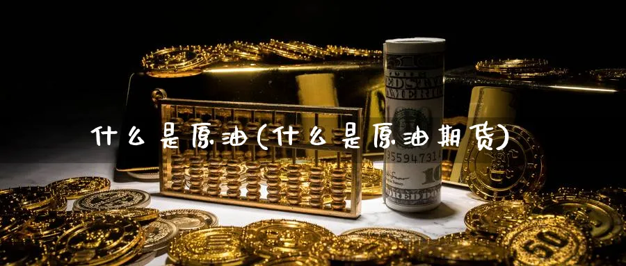 什么是原油(什么是原油期货)_https://www.nyyysy.com_期货市场_第1张