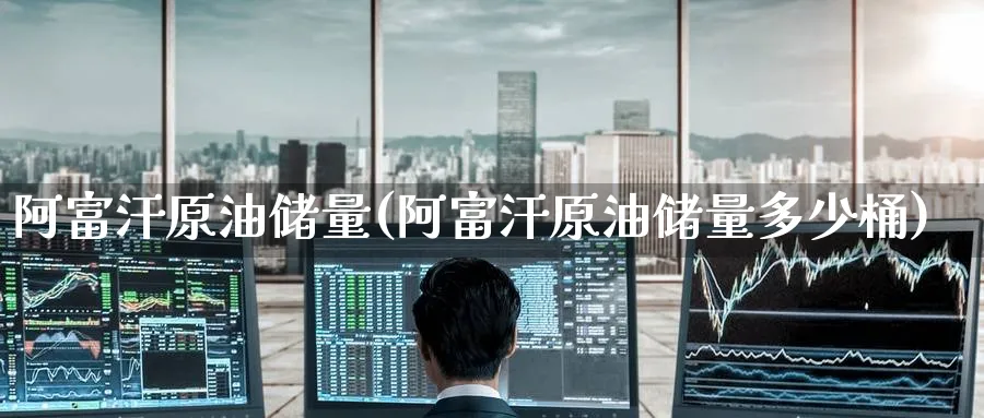 阿富汗原油储量(阿富汗原油储量多少桶)_https://www.nyyysy.com_期货分析_第1张