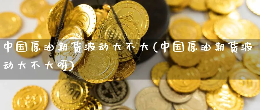 中国原油期货波动大不大(中国原油期货波动大不大呀)_https://www.nyyysy.com_期货平台_第1张