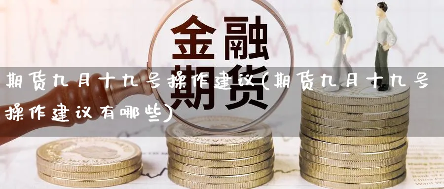 期货九月十九号操作建议(期货九月十九号操作建议有哪些)_https://www.nyyysy.com_期货喊单_第1张