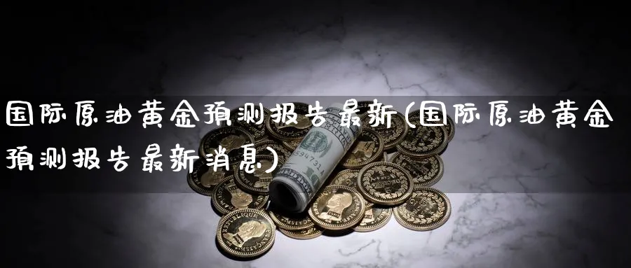 国际原油黄金预测报告最新(国际原油黄金预测报告最新消息)_https://www.nyyysy.com_期货行情_第1张