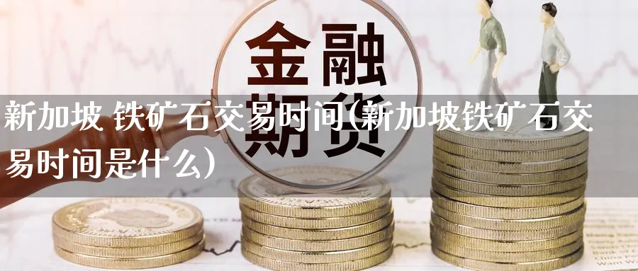 新加坡 铁矿石交易时间(新加坡铁矿石交易时间是什么)_https://www.nyyysy.com_期货喊单_第1张