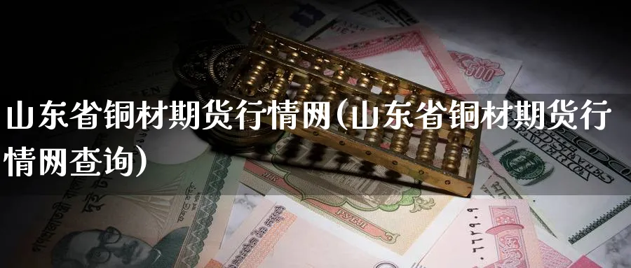 山东省铜材期货行情网(山东省铜材期货行情网查询)_https://www.nyyysy.com_期货分析_第1张