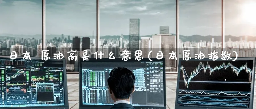 日本 原油高是什么意思(日本原油指数)_https://www.nyyysy.com_期货行情_第1张