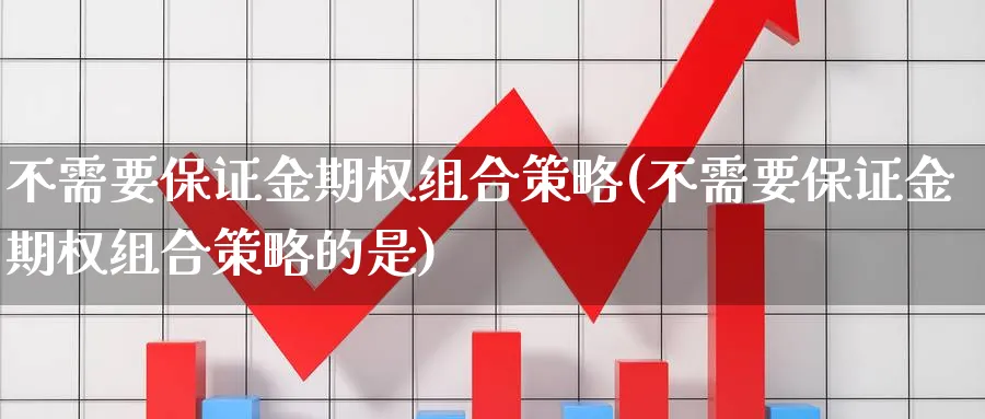 不需要保证金期权组合策略(不需要保证金期权组合策略的是)_https://www.nyyysy.com_期货直播_第1张