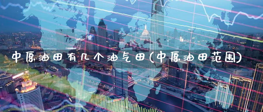 中原油田有几个油气田(中原油田范围)_https://www.nyyysy.com_期货市场_第1张