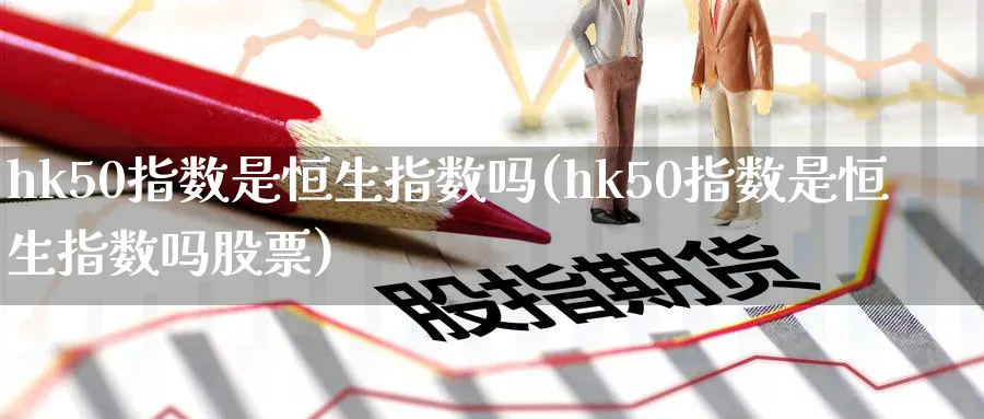 hk50指数是恒生指数吗(hk50指数是恒生指数吗股票)_https://www.nyyysy.com_期货市场_第1张