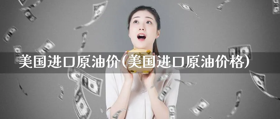 美国进口原油价(美国进口原油价格)_https://www.nyyysy.com_期货喊单_第1张