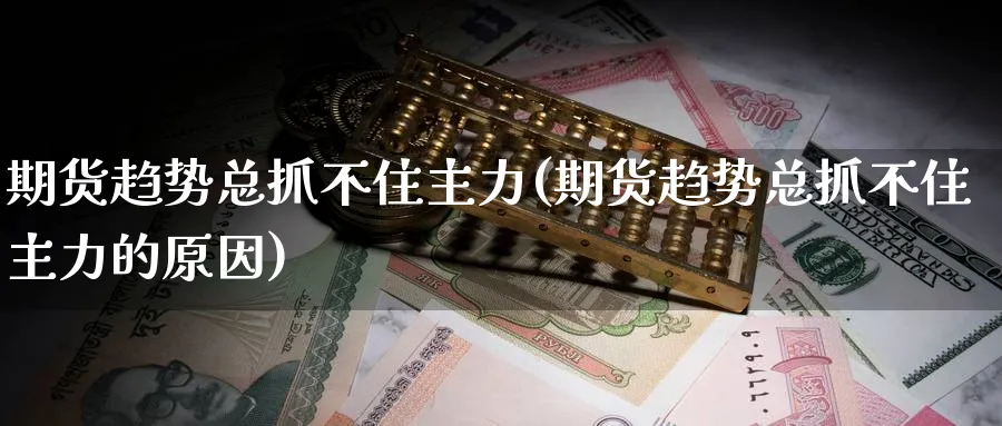 期货趋势总抓不住主力(期货趋势总抓不住主力的原因)_https://www.nyyysy.com_期货直播_第1张