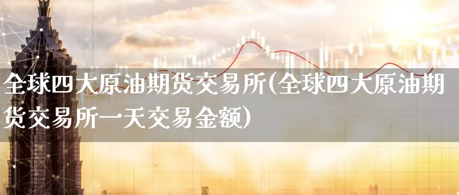 全球四大原油期货交易所(全球四大原油期货交易所一天交易金额)_https://www.nyyysy.com_期货分析_第1张