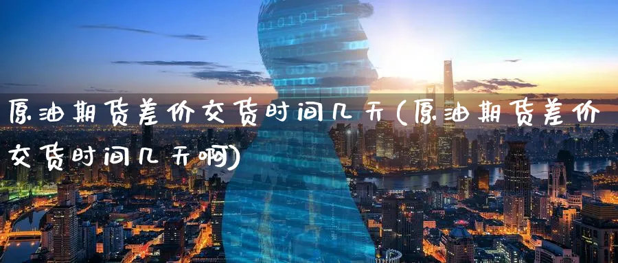 原油期货差价交货时间几天(原油期货差价交货时间几天啊)_https://www.nyyysy.com_期货分析_第1张