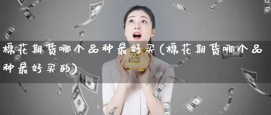 棉花期货哪个品种最好买(棉花期货哪个品种最好买的)_https://www.nyyysy.com_期货行情_第1张