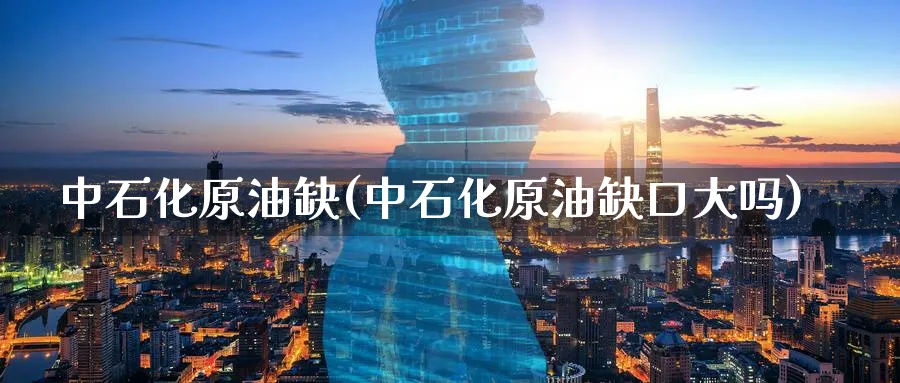中石化原油缺(中石化原油缺口大吗)_https://www.nyyysy.com_期货平台_第1张