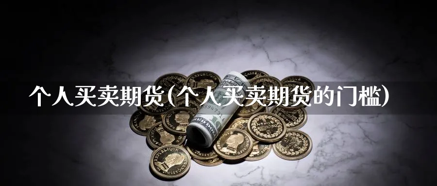 个人买卖期货(个人买卖期货的门槛)_https://www.nyyysy.com_期货市场_第1张