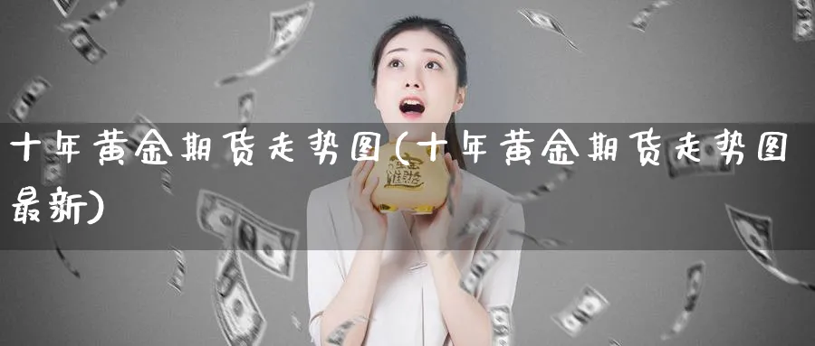 十年黄金期货走势图(十年黄金期货走势图最新)_https://www.nyyysy.com_期货行情_第1张