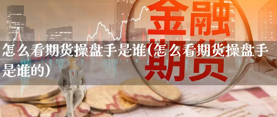 怎么看期货操盘手是谁(怎么看期货操盘手是谁的)_https://www.nyyysy.com_期货市场_第1张