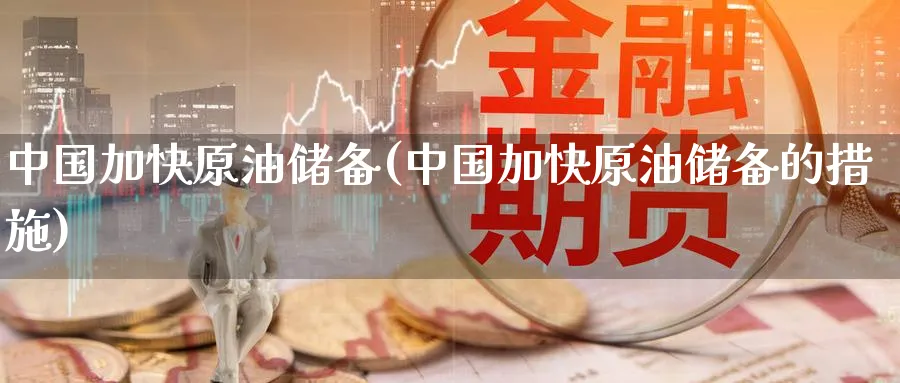 中国加快原油储备(中国加快原油储备的措施)_https://www.nyyysy.com_期货直播_第1张