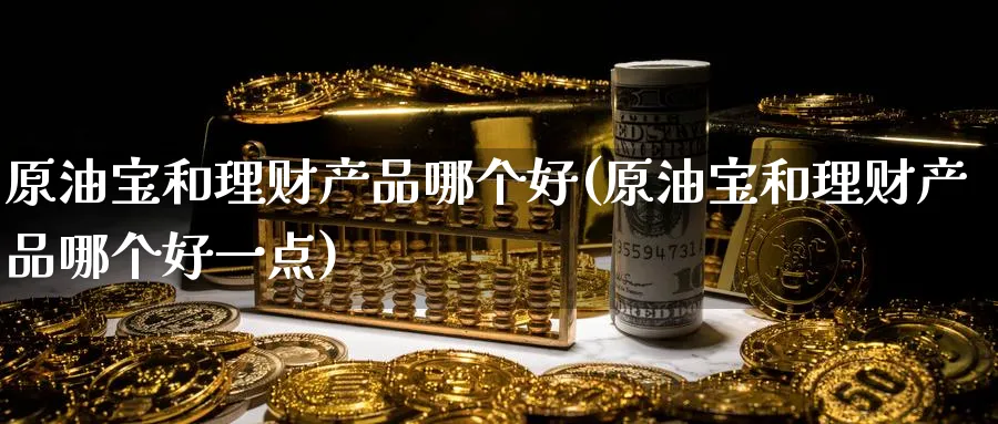 原油宝和理财产品哪个好(原油宝和理财产品哪个好一点)_期货喊单_第1张_南严期货 原油宝和理财产品哪个好(原油宝和理财产品哪个好一点)_https://www.nyyysy.com_期货喊单_第1张