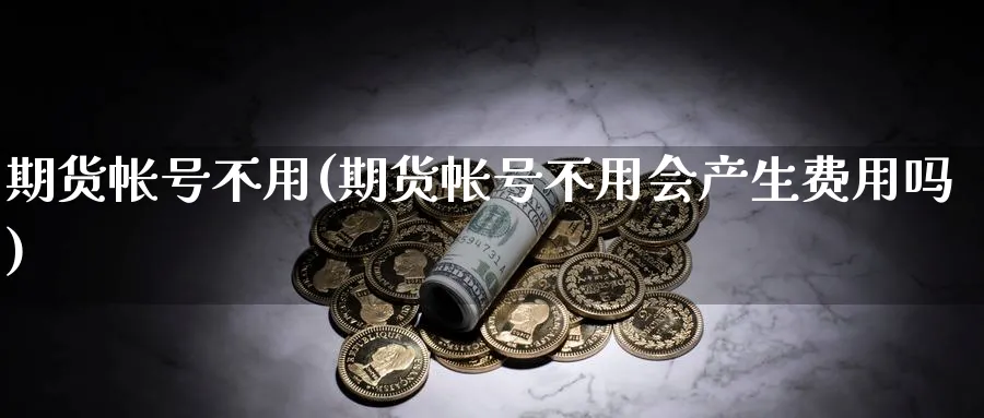 期货帐号不用(期货帐号不用会产生费用吗)_期货喊单_第1张_南严期货 期货帐号不用(期货帐号不用会产生费用吗)_https://www.nyyysy.com_期货喊单_第1张