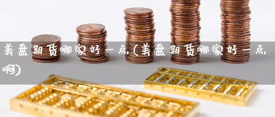 美盘期货哪家好一点(美盘期货哪家好一点啊)_https://www.nyyysy.com_期货直播_第1张
