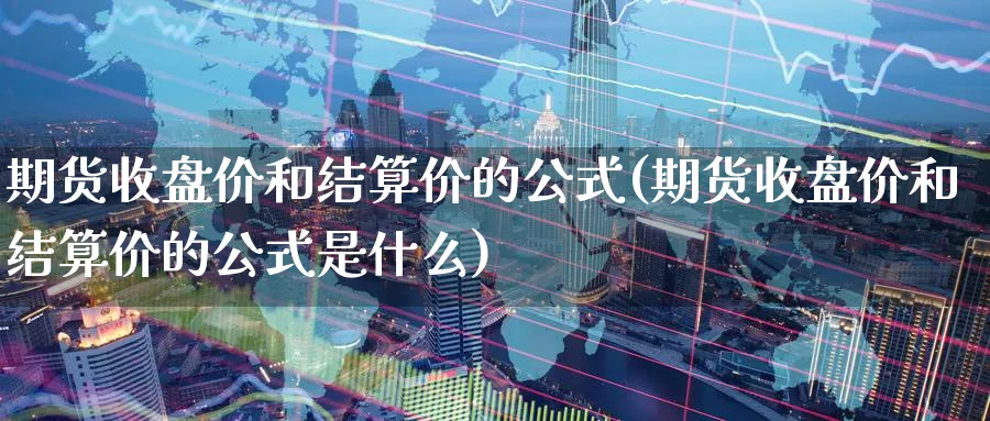 期货收盘价和结算价的公式(期货收盘价和结算价的公式是什么)_https://www.nyyysy.com_期货分析_第1张