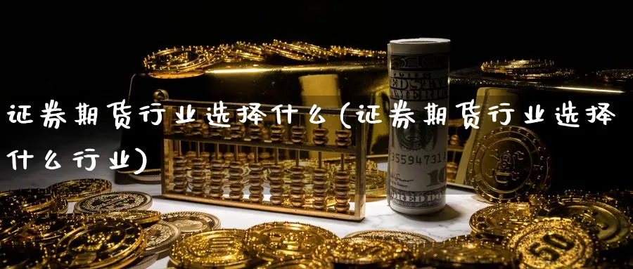 证券期货行业选择什么(证券期货行业选择什么行业)_https://www.nyyysy.com_期货喊单_第1张