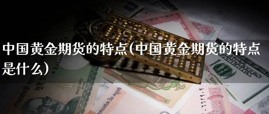 中国黄金期货的特点(中国黄金期货的特点是什么)_https://www.nyyysy.com_期货市场_第1张