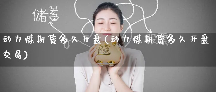 动力煤期货多久开盘(动力煤期货多久开盘交易)_https://www.nyyysy.com_期货直播_第1张