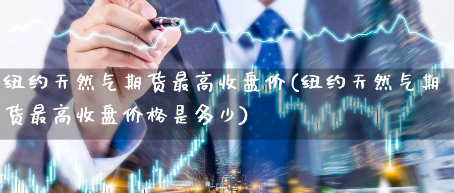 纽约天然气期货最高收盘价(纽约天然气期货最高收盘价格是多少)_https://www.nyyysy.com_期货平台_第1张